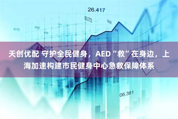 天创优配 守护全民健身，AED“救”在身边，上海加速构建市民健身中心急救保障体系