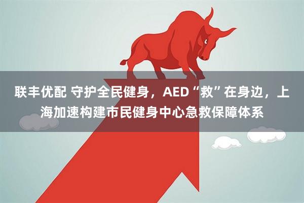 联丰优配 守护全民健身，AED“救”在身边，上海加速构建市民健身中心急救保障体系