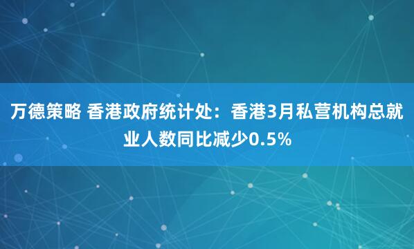 万德策略 香港政府统计处：香港3月私营机构总就业人数同比减少0.5%