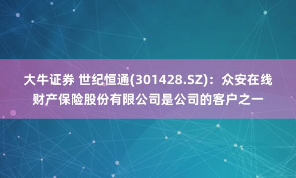 大牛证券 世纪恒通(301428.SZ)：众安在线财产保险股份有限公司是公司的客户之一