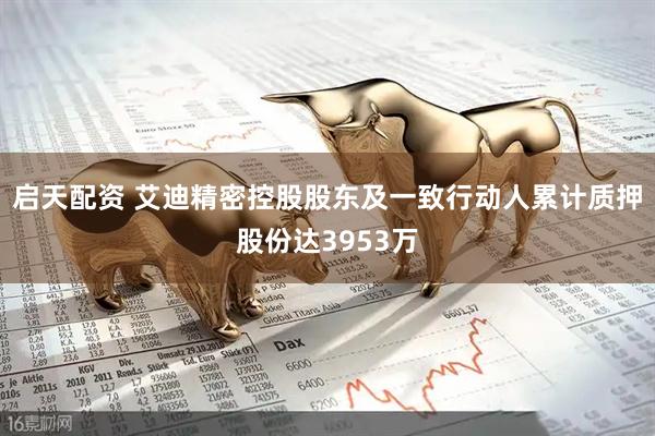 启天配资 艾迪精密控股股东及一致行动人累计质押股份达3953万