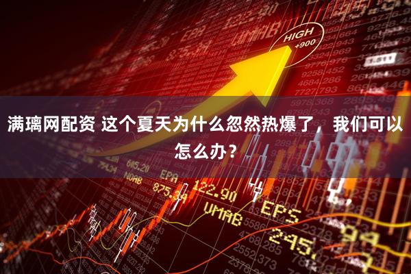 满璃网配资 这个夏天为什么忽然热爆了，我们可以怎么办？