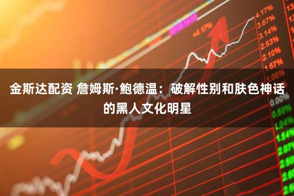 金斯达配资 詹姆斯·鲍德温：破解性别和肤色神话的黑人文化明星