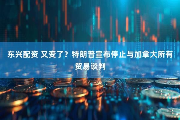 东兴配资 又变了？特朗普宣布停止与加拿大所有贸易谈判