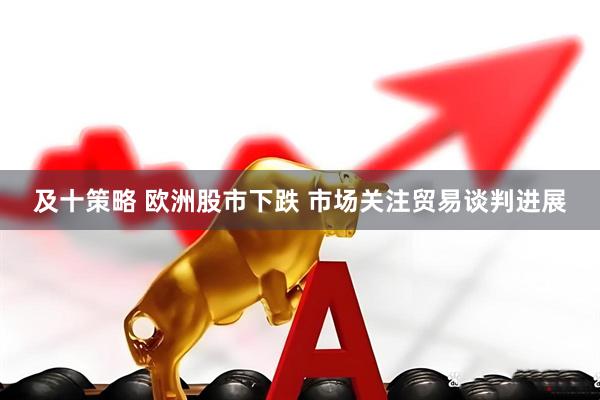 及十策略 欧洲股市下跌 市场关注贸易谈判进展