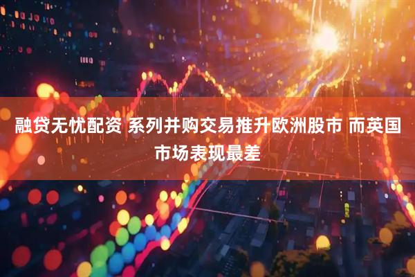 融贷无忧配资 系列并购交易推升欧洲股市 而英国市场表现最差