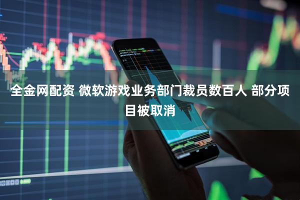 全金网配资 微软游戏业务部门裁员数百人 部分项目被取消