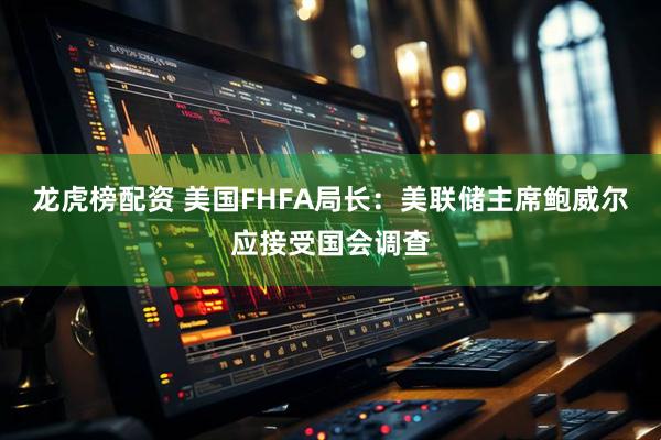 龙虎榜配资 美国FHFA局长：美联储主席鲍威尔应接受国会调查