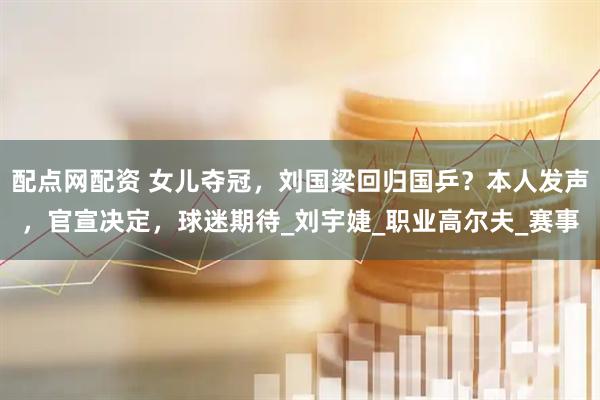 配点网配资 女儿夺冠，刘国梁回归国乒？本人发声，官宣决定，球迷期待_刘宇婕_职业高尔夫_赛事