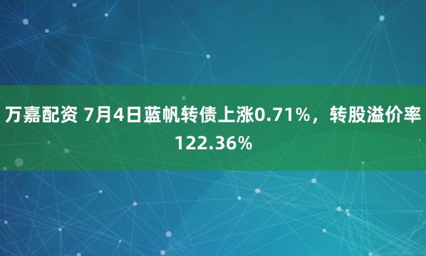 万嘉配资 7月4日蓝帆转债上涨0.71%，转股溢价率122.36%