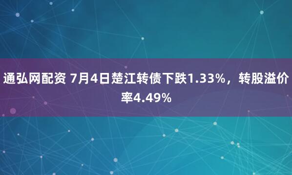 通弘网配资 7月4日楚江转债下跌1.33%，转股溢价率4.49%