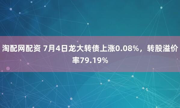 淘配网配资 7月4日龙大转债上涨0.08%，转股溢价率79.19%