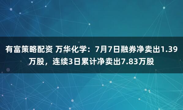 有富策略配资 万华化学：7月7日融券净卖出1.39万股，连续3日累计净卖出7.83万股