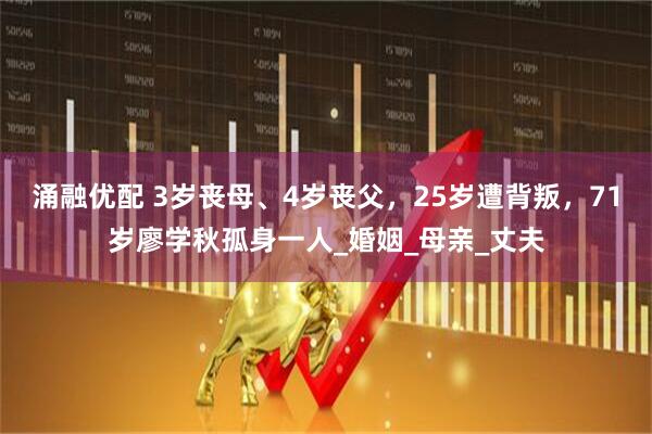 涌融优配 3岁丧母、4岁丧父，25岁遭背叛，71岁廖学秋孤身一人_婚姻_母亲_丈夫