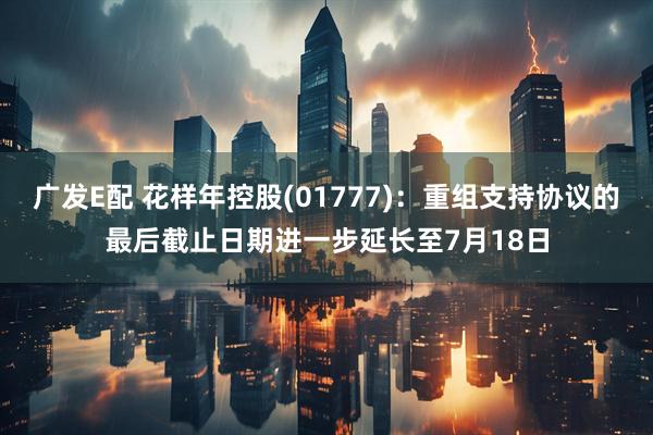 广发E配 花样年控股(01777)：重组支持协议的最后截止日期进一步延长至7月18日