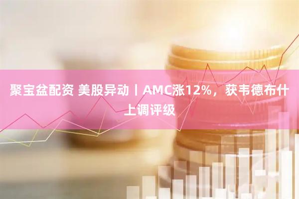 聚宝盆配资 美股异动丨AMC涨12%，获韦德布什上调评级