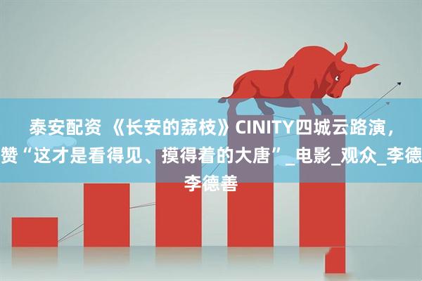 泰安配资 《长安的荔枝》CINITY四城云路演，获赞“这才是看得见、摸得着的大唐”_电影_观众_李德善