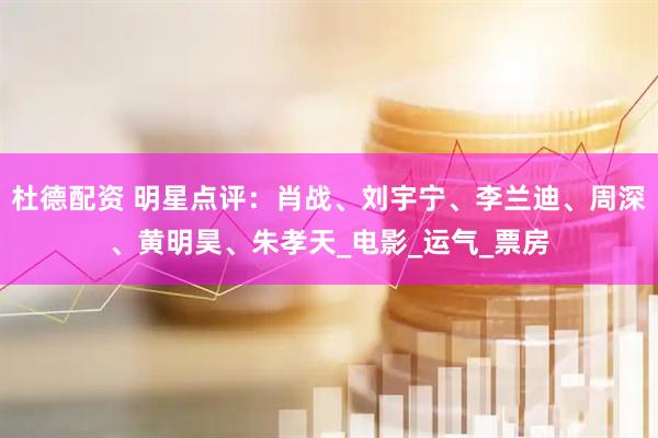 杜德配资 明星点评：肖战、刘宇宁、李兰迪、周深、黄明昊、朱孝天_电影_运气_票房