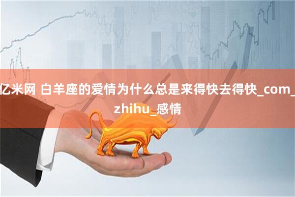 亿米网 白羊座的爱情为什么总是来得快去得快_com_zhihu_感情