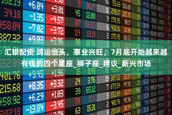 汇银配资 鸿运当头，事业兴旺，7月底开始越来越有钱的四个星座_狮子座_建议_新兴市场