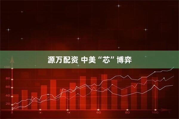 源万配资 中美“芯”博弈