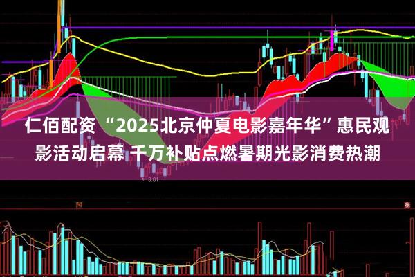 仁佰配资 “2025北京仲夏电影嘉年华”惠民观影活动启幕 千万补贴点燃暑期光影消费热潮