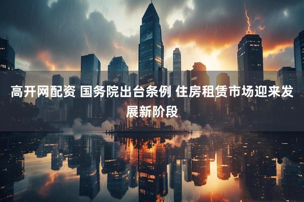高开网配资 国务院出台条例 住房租赁市场迎来发展新阶段