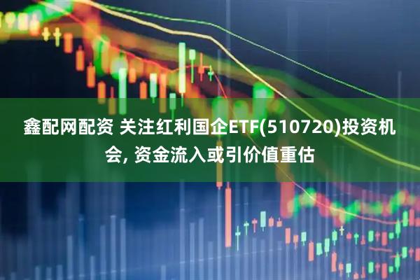 鑫配网配资 关注红利国企ETF(510720)投资机会, 资金流入或引价值重估