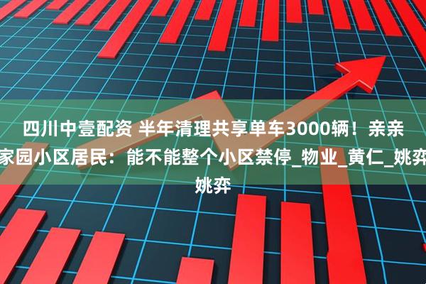 四川中壹配资 半年清理共享单车3000辆！亲亲家园小区居民：能不能整个小区禁停_物业_黄仁_姚弈