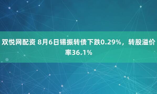 双悦网配资 8月6日锡振转债下跌0.29%，转股溢价率36.1%