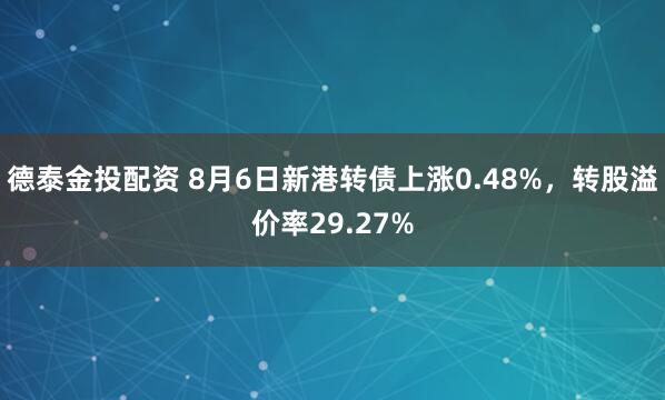 德泰金投配资 8月6日新港转债上涨0.48%，转股溢价率29.27%