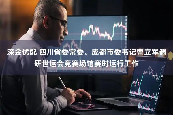 深金优配 四川省委常委、成都市委书记曹立军调研世运会竞赛场馆赛时运行工作