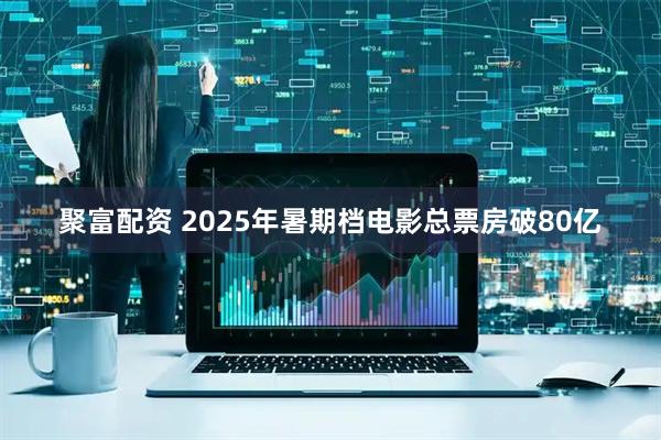 聚富配资 2025年暑期档电影总票房破80亿