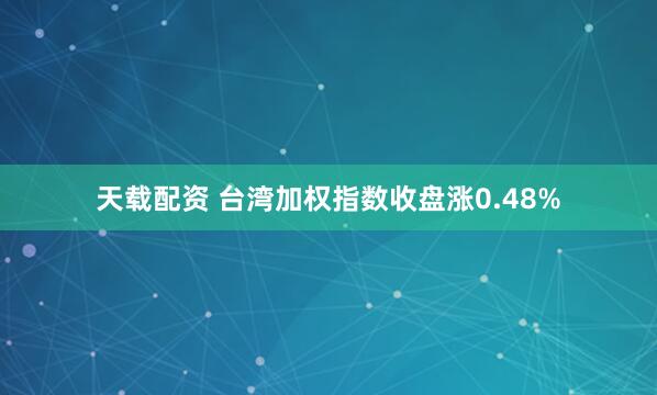 天载配资 台湾加权指数收盘涨0.48%