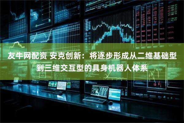 友牛网配资 安克创新：将逐步形成从二维基础型到三维交互型的具身机器人体系