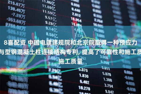 8喜配资 中国电建建规院和北京院取得一种预应力梁与型钢混凝土柱连接结构专利, 提高了可靠性和施工质量