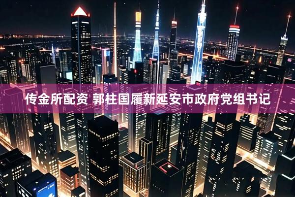 传金所配资 郭柱国履新延安市政府党组书记