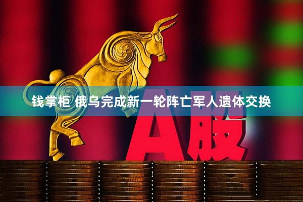 钱掌柜 俄乌完成新一轮阵亡军人遗体交换