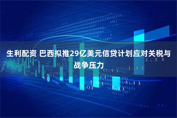 生利配资 巴西拟推29亿美元信贷计划应对关税与战争压力