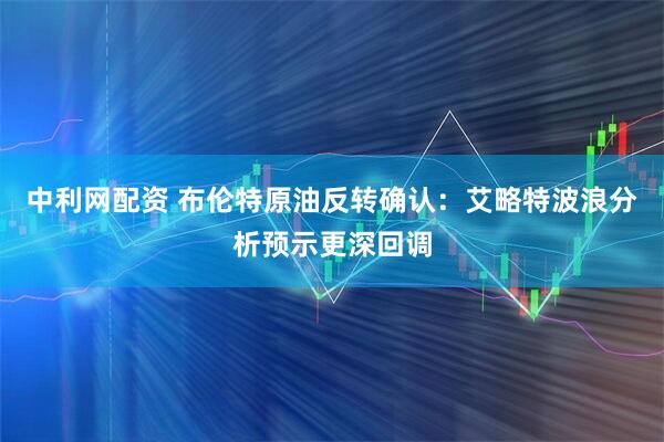 中利网配资 布伦特原油反转确认：艾略特波浪分析预示更深回调